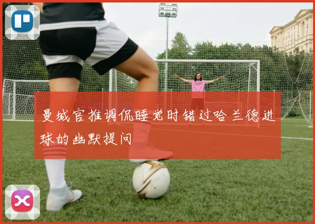 曼城官推调侃睡觉时错过哈兰德进球的幽默提问