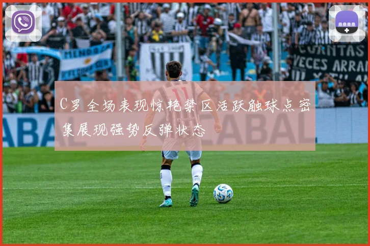C罗全场表现惊艳禁区活跃触球点密集展现强势反弹状态