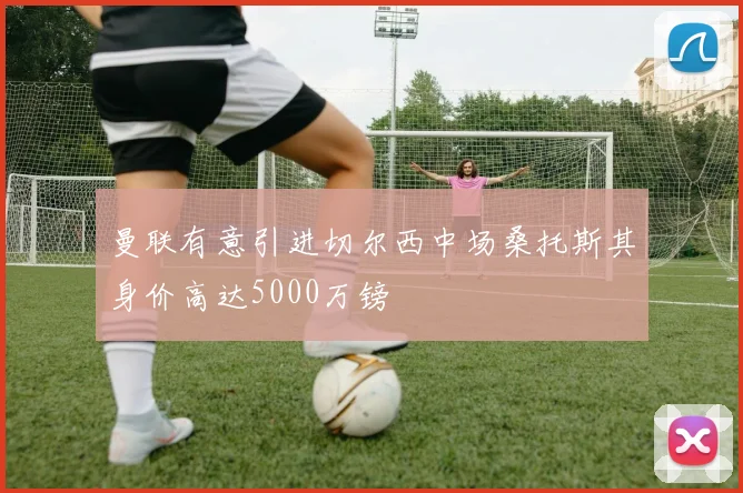 曼联有意引进切尔西中场桑托斯其身价高达5000万镑