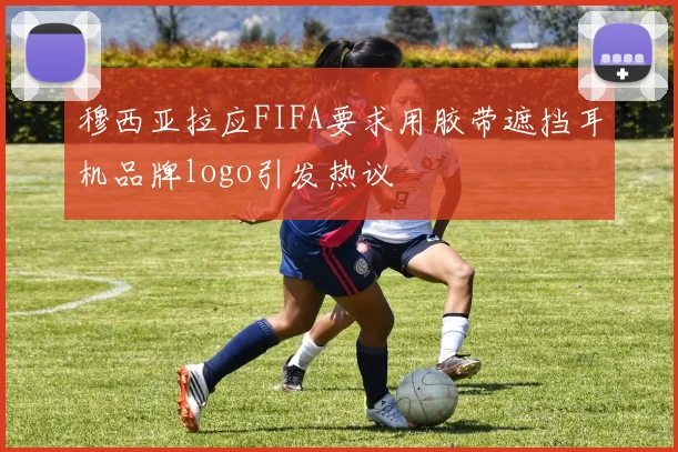 穆西亚拉应FIFA要求用胶带遮挡耳机品牌logo引发热议