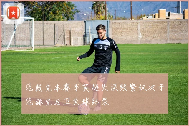 范戴克本赛季英超失误频繁仅次于范赫克后卫失球纪录