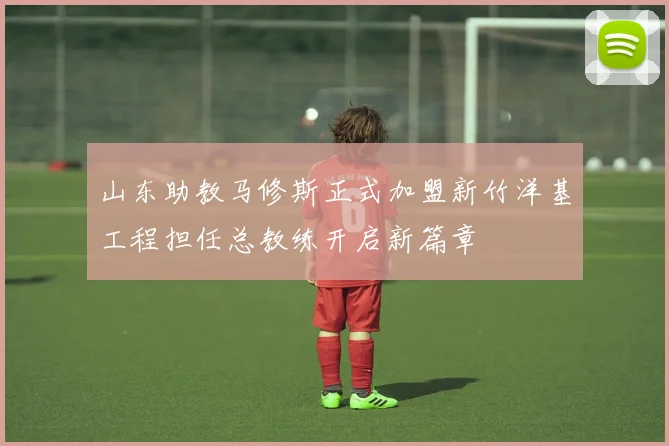 山东助教马修斯正式加盟新竹洋基工程担任总教练开启新篇章