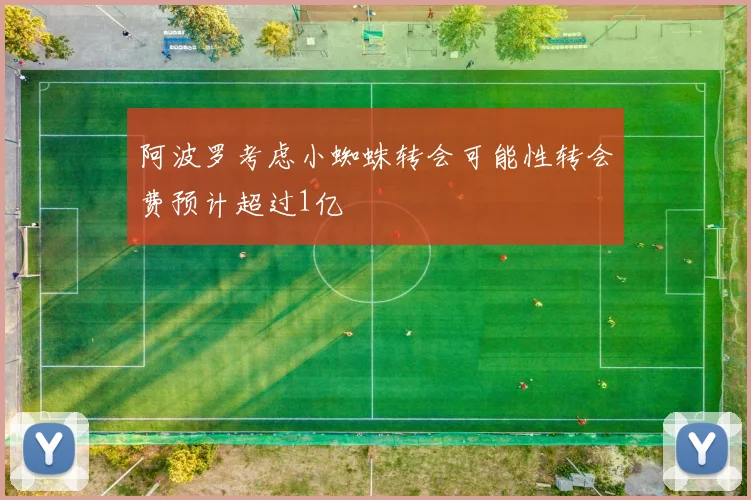 阿波罗考虑小蜘蛛转会可能性转会费预计超过1亿