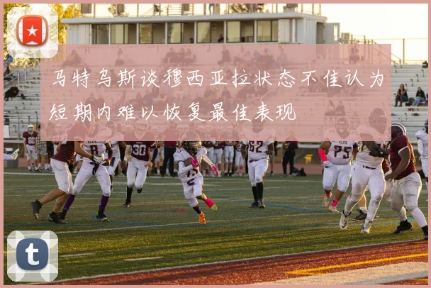 马特乌斯谈穆西亚拉状态不佳认为短期内难以恢复最佳表现