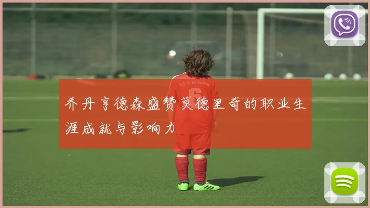 乔丹亨德森盛赞莫德里奇的职业生涯成就与影响力