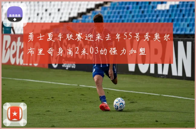 勇士夏季联赛迎来去年55号秀奥尔布里奇身高2米03的强力加盟