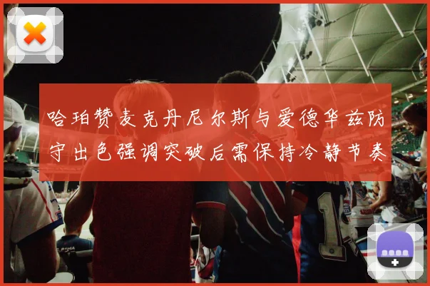 哈珀赞麦克丹尼尔斯与爱德华兹防守出色强调突破后需保持冷静节奏