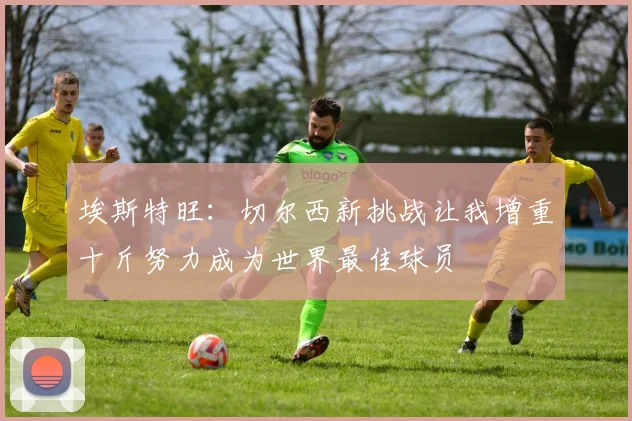 埃斯特旺：切尔西新挑战让我增重十斤努力成为世界最佳球员
