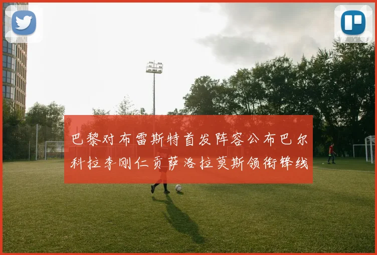 巴黎对布雷斯特首发阵容公布巴尔科拉李刚仁贡萨洛拉莫斯领衔锋线
