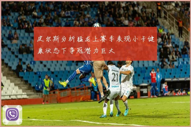 皮尔斯分析猛龙上赛季表现小卡健康状态下争冠潜力巨大