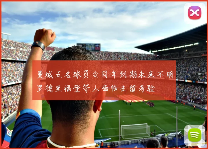 曼城五名球员合同年到期未来不明罗德里福登等人面临去留考验