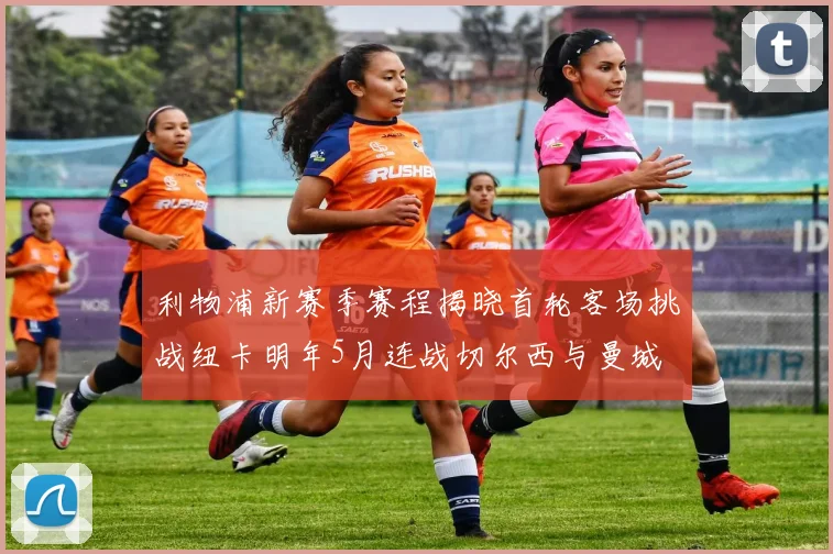 利物浦新赛季赛程揭晓首轮客场挑战纽卡明年5月连战切尔西与曼城