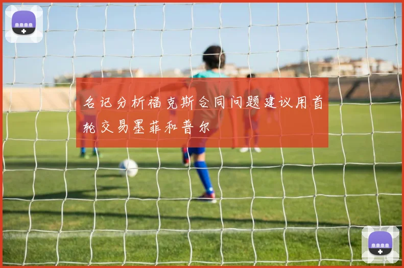 名记分析福克斯合同问题建议用首轮交易墨菲和普尔